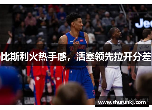比斯利火热手感，活塞领先拉开分差